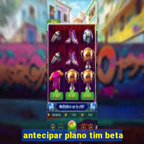 antecipar plano tim beta